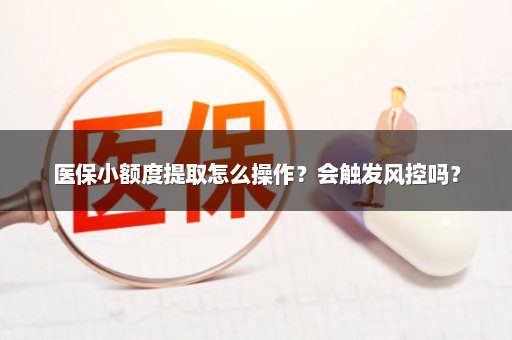 医保小额度提取怎么操作？会触发风控吗？