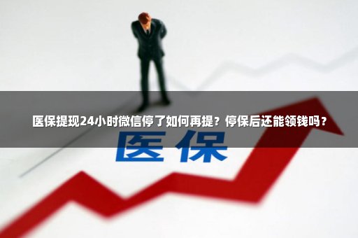 医保提现24小时微信停了如何再提？停保后还能领钱吗？
