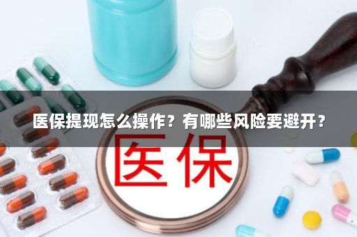 医保提现怎么操作？有哪些风险要避开？